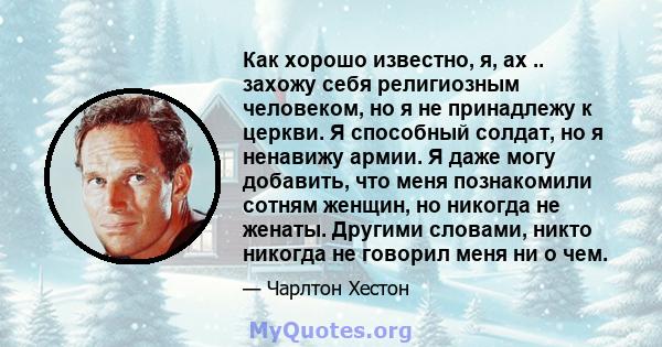 Как хорошо известно, я, ах .. захожу себя религиозным человеком, но я не принадлежу к церкви. Я способный солдат, но я ненавижу армии. Я даже могу добавить, что меня познакомили сотням женщин, но никогда не женаты.