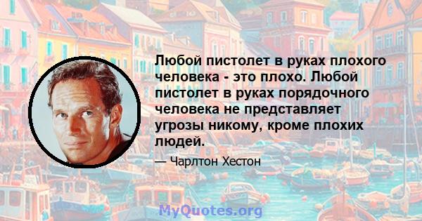 Любой пистолет в руках плохого человека - это плохо. Любой пистолет в руках порядочного человека не представляет угрозы никому, кроме плохих людей.