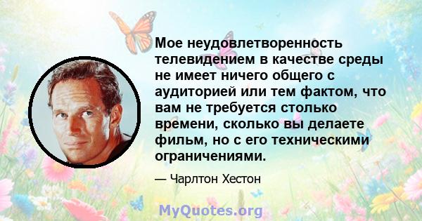 Мое неудовлетворенность телевидением в качестве среды не имеет ничего общего с аудиторией или тем фактом, что вам не требуется столько времени, сколько вы делаете фильм, но с его техническими ограничениями.