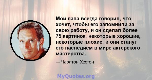 Мой папа всегда говорил, что хочет, чтобы его запомнили за свою работу, и он сделал более 75 картинок, некоторые хорошие, некоторые плохие, и они станут его наследием в мире актерского мастерства.