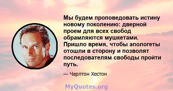 Мы будем проповедовать истину новому поколению: дверной проем для всех свобод обрамляются мушкетами. Пришло время, чтобы апологеты отошли в сторону и позволят последователям свободы пройти путь.