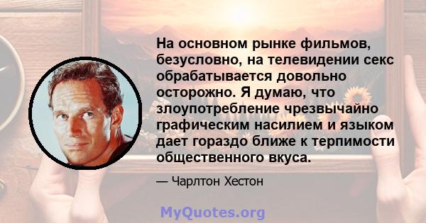 На основном рынке фильмов, безусловно, на телевидении секс обрабатывается довольно осторожно. Я думаю, что злоупотребление чрезвычайно графическим насилием и языком дает гораздо ближе к терпимости общественного вкуса.