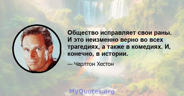 Общество исправляет свои раны. И это неизменно верно во всех трагедиях, а также в комедиях. И, конечно, в истории.