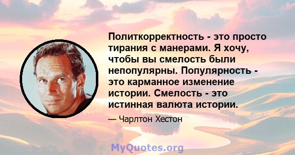 Политкорректность - это просто тирания с манерами. Я хочу, чтобы вы смелость были непопулярны. Популярность - это карманное изменение истории. Смелость - это истинная валюта истории.