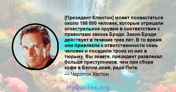 [Президент Клинтон] может похвастаться около 186 000 человек, которые отрицали огнестрельное оружие в соответствии с правилами закона Брэди. Закон Брэди действует в течение трех лет. В то время они привлекла к