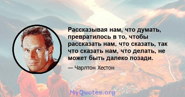 Рассказывая нам, что думать, превратилось в то, чтобы рассказать нам, что сказать, так что сказать нам, что делать, не может быть далеко позади.