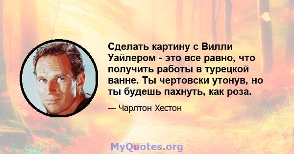 Сделать картину с Вилли Уайлером - это все равно, что получить работы в турецкой ванне. Ты чертовски утонув, но ты будешь пахнуть, как роза.