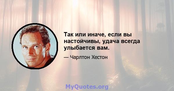 Так или иначе, если вы настойчивы, удача всегда улыбается вам.