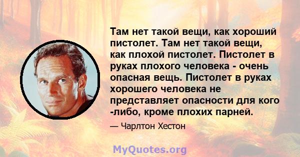 Там нет такой вещи, как хороший пистолет. Там нет такой вещи, как плохой пистолет. Пистолет в руках плохого человека - очень опасная вещь. Пистолет в руках хорошего человека не представляет опасности для кого -либо,