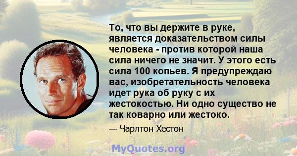 То, что вы держите в руке, является доказательством силы человека - против которой наша сила ничего не значит. У этого есть сила 100 копьев. Я предупреждаю вас, изобретательность человека идет рука об руку с их