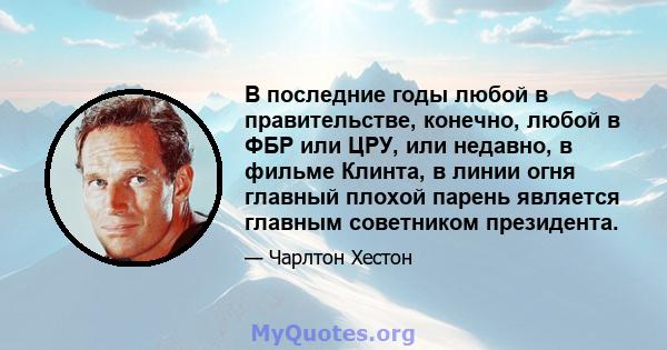 В последние годы любой в правительстве, конечно, любой в ФБР или ЦРУ, или недавно, в фильме Клинта, в линии огня главный плохой парень является главным советником президента.