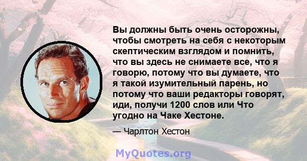 Вы должны быть очень осторожны, чтобы смотреть на себя с некоторым скептическим взглядом и помнить, что вы здесь не снимаете все, что я говорю, потому что вы думаете, что я такой изумительный парень, но потому что ваши