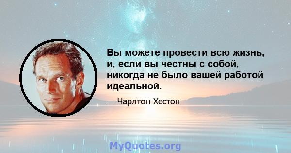 Вы можете провести всю жизнь, и, если вы честны с собой, никогда не было вашей работой идеальной.