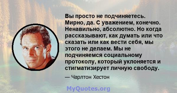 Вы просто не подчиняетесь. Мирно, да. С уважением, конечно. Ненавильно, абсолютно. Но когда рассказывают, как думать или что сказать или как вести себя, мы этого не делаем. Мы не подчиняемся социальному протоколу,