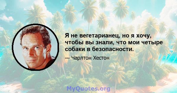 Я не вегетарианец, но я хочу, чтобы вы знали, что мои четыре собаки в безопасности.