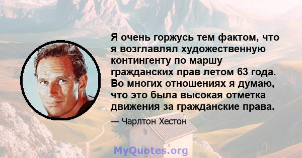 Я очень горжусь тем фактом, что я возглавлял художественную контингенту по маршу гражданских прав летом 63 года. Во многих отношениях я думаю, что это была высокая отметка движения за гражданские права.