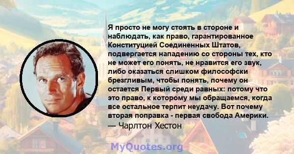 Я просто не могу стоять в стороне и наблюдать, как право, гарантированное Конституцией Соединенных Штатов, подвергается нападению со стороны тех, кто не может его понять, не нравится его звук, либо оказаться слишком