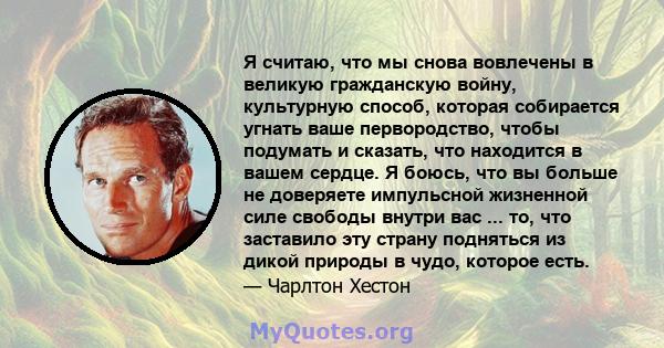 Я считаю, что мы снова вовлечены в великую гражданскую войну, культурную способ, которая собирается угнать ваше первородство, чтобы подумать и сказать, что находится в вашем сердце. Я боюсь, что вы больше не доверяете