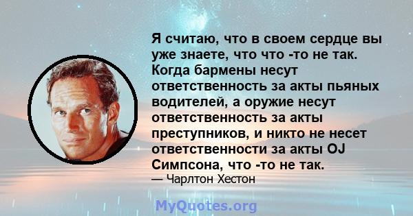 Я считаю, что в своем сердце вы уже знаете, что что -то не так. Когда бармены несут ответственность за акты пьяных водителей, а оружие несут ответственность за акты преступников, и никто не несет ответственности за акты 