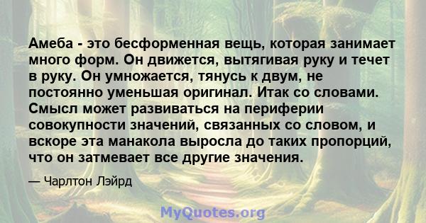 Амеба - это бесформенная вещь, которая занимает много форм. Он движется, вытягивая руку и течет в руку. Он умножается, тянусь к двум, не постоянно уменьшая оригинал. Итак со словами. Смысл может развиваться на периферии 