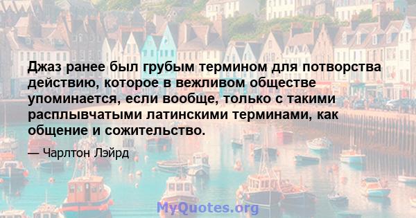 Джаз ранее был грубым термином для потворства действию, которое в вежливом обществе упоминается, если вообще, только с такими расплывчатыми латинскими терминами, как общение и сожительство.