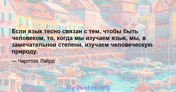 Если язык тесно связан с тем, чтобы быть человеком, то, когда мы изучаем язык, мы, в замечательной степени, изучаем человеческую природу.