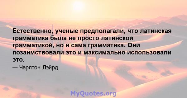 Естественно, ученые предполагали, что латинская грамматика была не просто латинской грамматикой, но и сама грамматика. Они позаимствовали это и максимально использовали это.