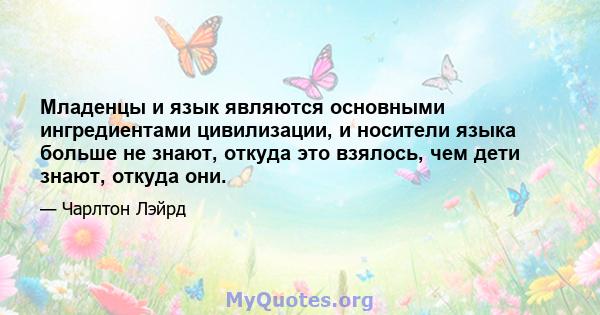 Младенцы и язык являются основными ингредиентами цивилизации, и носители языка больше не знают, откуда это взялось, чем дети знают, откуда они.