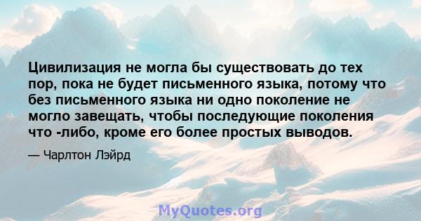 Цивилизация не могла бы существовать до тех пор, пока не будет письменного языка, потому что без письменного языка ни одно поколение не могло завещать, чтобы последующие поколения что -либо, кроме его более простых