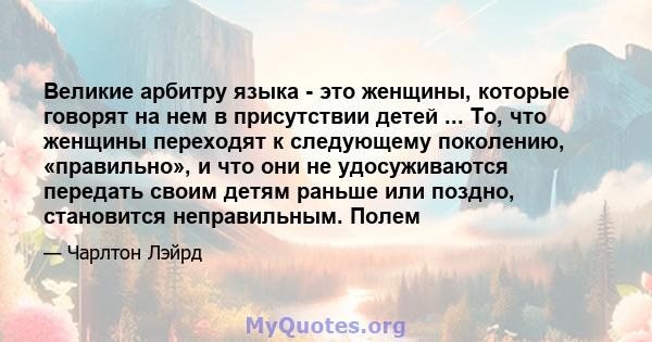 Великие арбитру языка - это женщины, которые говорят на нем в присутствии детей ... То, что женщины переходят к следующему поколению, «правильно», и что они не удосуживаются передать своим детям раньше или поздно,