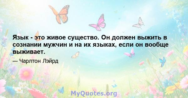 Язык - это живое существо. Он должен выжить в сознании мужчин и на их языках, если он вообще выживает.