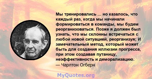 Мы тренировались ... но казалось, что каждый раз, когда мы начинали формироваться в команды, мы будем реорганизоваться. Позже я должен был узнать, что мы склонны встречаться с любой новой ситуацией, реорганизуя; И