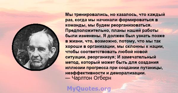 Мы тренировались, но казалось, что каждый раз, когда мы начинали формироваться в команды, мы будем реорганизоваться. Предположительно, планы нашей работы были изменены. Я должен был узнать позже в жизни, что, возможно,