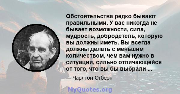 Обстоятельства редко бывают правильными. У вас никогда не бывает возможности, сила, мудрость, добродетель, которую вы должны иметь. Вы всегда должны делать с меньшим количеством, чем вам нужно в ситуации, сильно