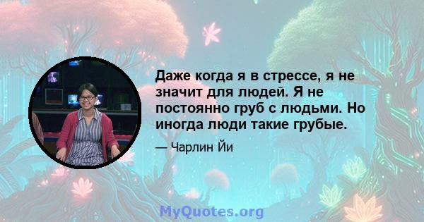 Даже когда я в стрессе, я не значит для людей. Я не постоянно груб с людьми. Но иногда люди такие грубые.