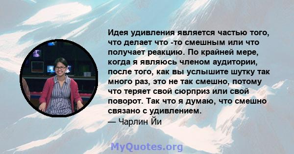 Идея удивления является частью того, что делает что -то смешным или что получает реакцию. По крайней мере, когда я являюсь членом аудитории, после того, как вы услышите шутку так много раз, это не так смешно, потому что 