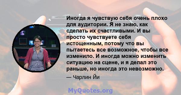 Иногда я чувствую себя очень плохо для аудитории. Я не знаю, как сделать их счастливыми. И вы просто чувствуете себя истощенным, потому что вы пытаетесь все возможное, чтобы все изменило. И иногда можно изменить