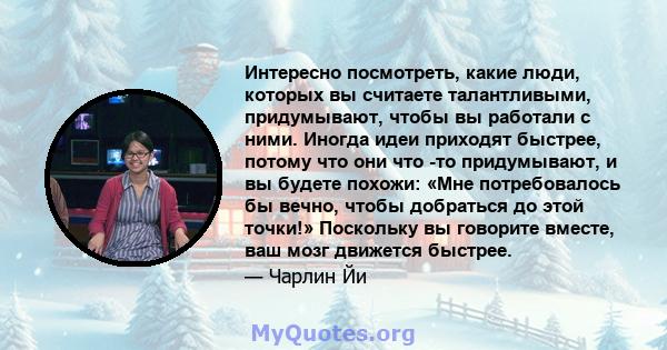 Интересно посмотреть, какие люди, которых вы считаете талантливыми, придумывают, чтобы вы работали с ними. Иногда идеи приходят быстрее, потому что они что -то придумывают, и вы будете похожи: «Мне потребовалось бы