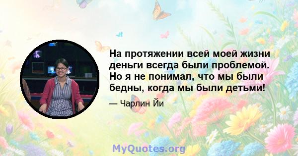 На протяжении всей моей жизни деньги всегда были проблемой. Но я не понимал, что мы были бедны, когда мы были детьми!