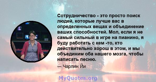 Сотрудничество - это просто поиск людей, которые лучше вас в определенных вещах и объединение ваших способностей. Мол, если я не самый сильный в игре на пианино, я буду работать с кем -то, кто действительно хорош в