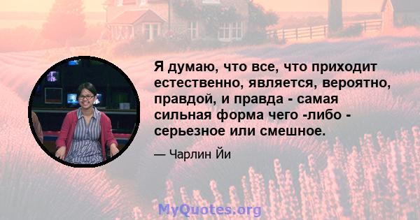 Я думаю, что все, что приходит естественно, является, вероятно, правдой, и правда - самая сильная форма чего -либо - серьезное или смешное.