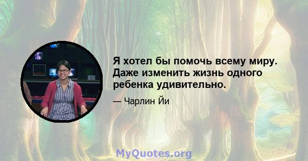 Я хотел бы помочь всему миру. Даже изменить жизнь одного ребенка удивительно.