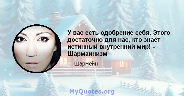 У вас есть одобрение себя. Этого достаточно для нас, кто знает истинный внутренний мир! - Шармаинизм