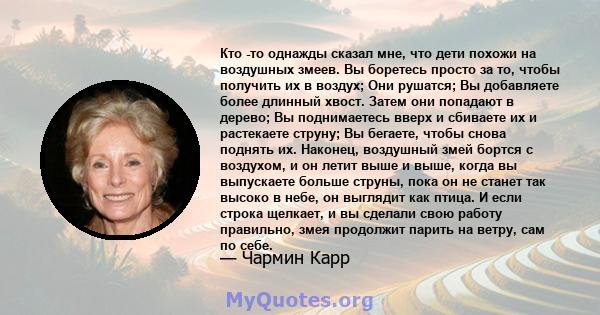 Кто -то однажды сказал мне, что дети похожи на воздушных змеев. Вы боретесь просто за то, чтобы получить их в воздух; Они рушатся; Вы добавляете более длинный хвост. Затем они попадают в дерево; Вы поднимаетесь вверх и