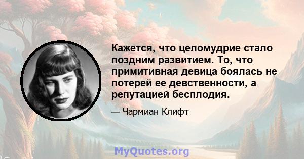 Кажется, что целомудрие стало поздним развитием. То, что примитивная девица боялась не потерей ее девственности, а репутацией бесплодия.