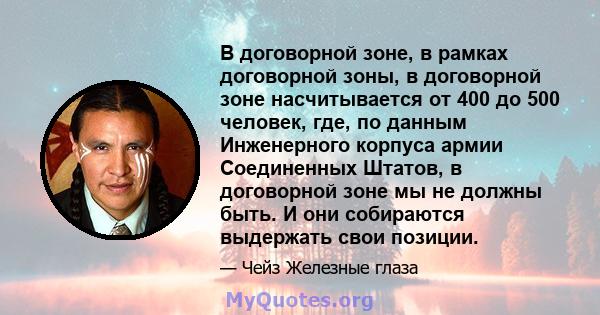 В договорной зоне, в рамках договорной зоны, в договорной зоне насчитывается от 400 до 500 человек, где, по данным Инженерного корпуса армии Соединенных Штатов, в договорной зоне мы не должны быть. И они собираются