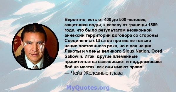 Вероятно, есть от 400 до 500 человек, защитники воды, к северу от границы 1889 года, что было результатом незаконной аннексии территории договора со стороны Соединенных Штатов против не только нации постоянного рока, но 