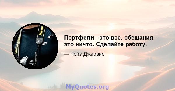 Портфели - это все, обещания - это ничто. Сделайте работу.