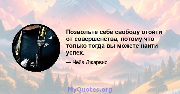 Позвольте себе свободу отойти от совершенства, потому что только тогда вы можете найти успех.