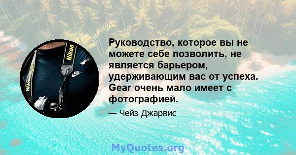 Руководство, которое вы не можете себе позволить, не является барьером, удерживающим вас от успеха. Gear очень мало имеет с фотографией.